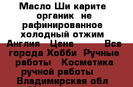 Масло Ши карите, органик, не рафинированное, холодный отжим. Англия › Цена ­ 449 - Все города Хобби. Ручные работы » Косметика ручной работы   . Владимирская обл.,Муромский р-н